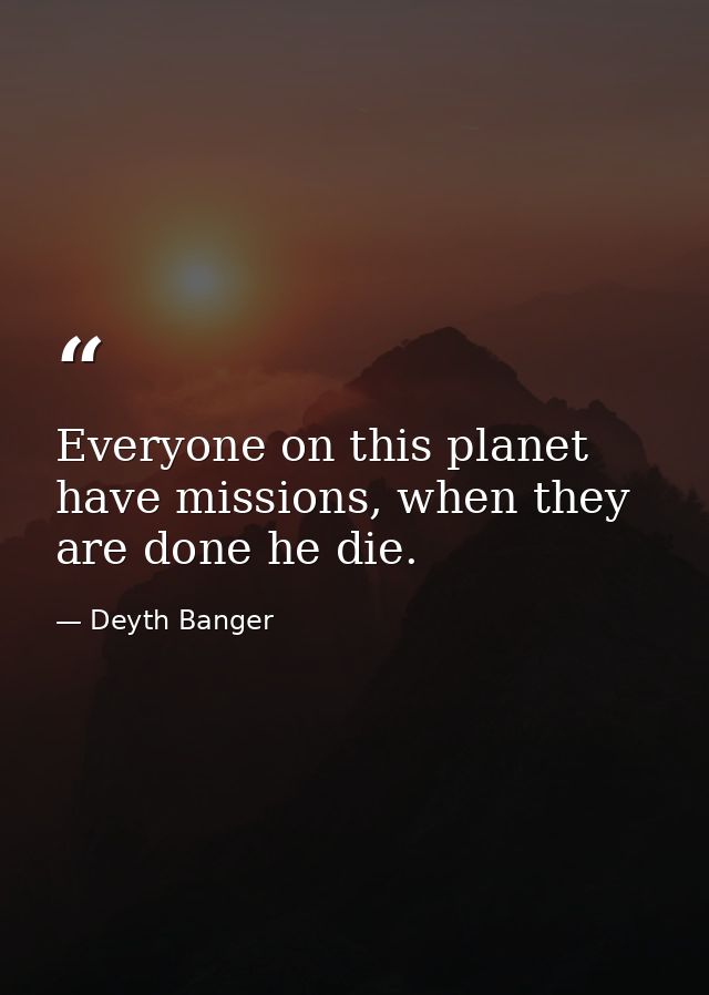 Everyone on this planet have missions, when they are done he die. — Deyth Banger