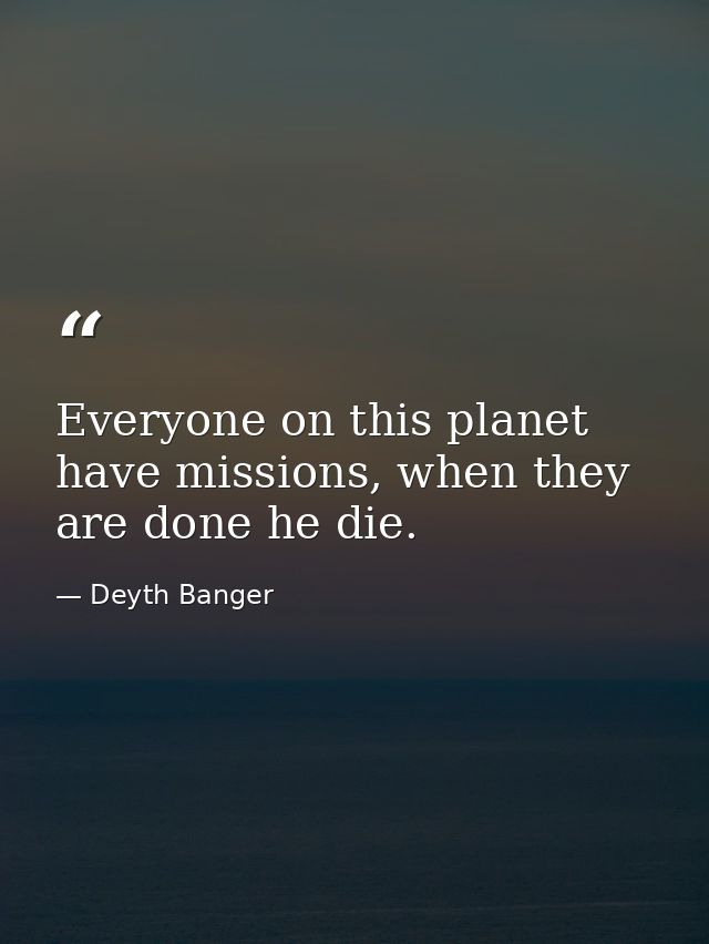 Everyone on this planet have missions, when they are done he die. — Deyth Banger