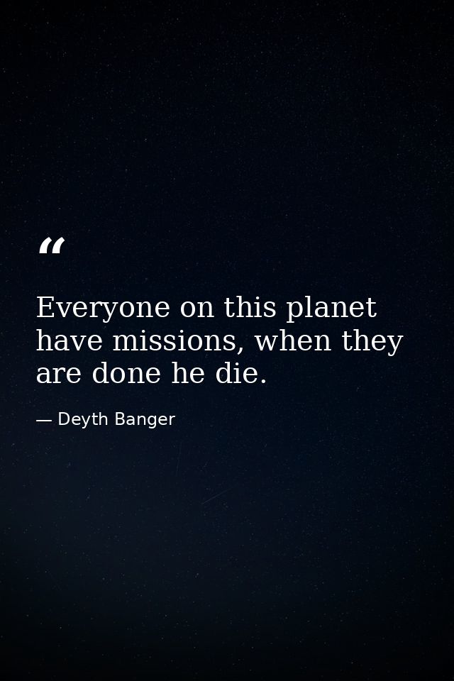 Everyone on this planet have missions, when they are done he die. — Deyth Banger