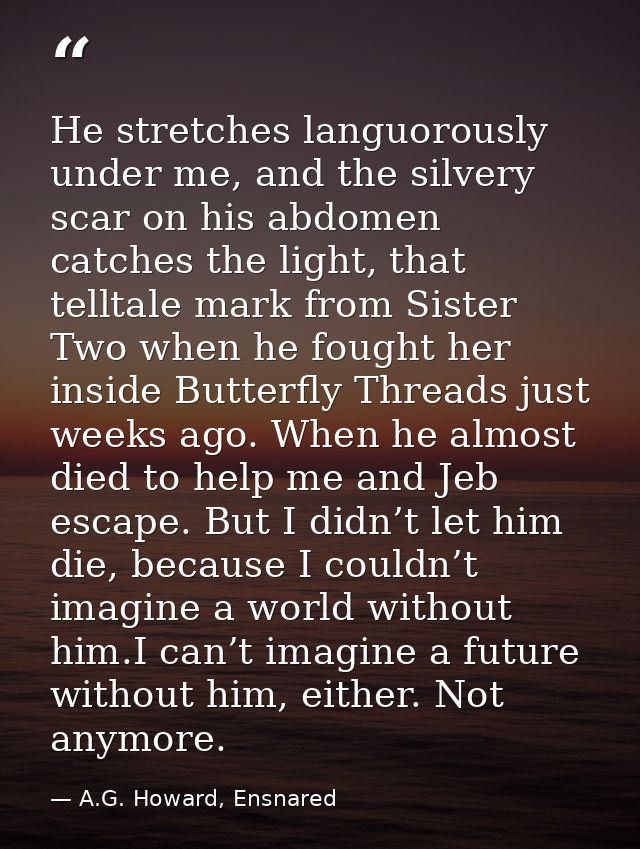 He stretches languorously under me, and the silvery scar on his abdomen catches the light, that telltale mark from Siste — A.G. Howard, Ensnared