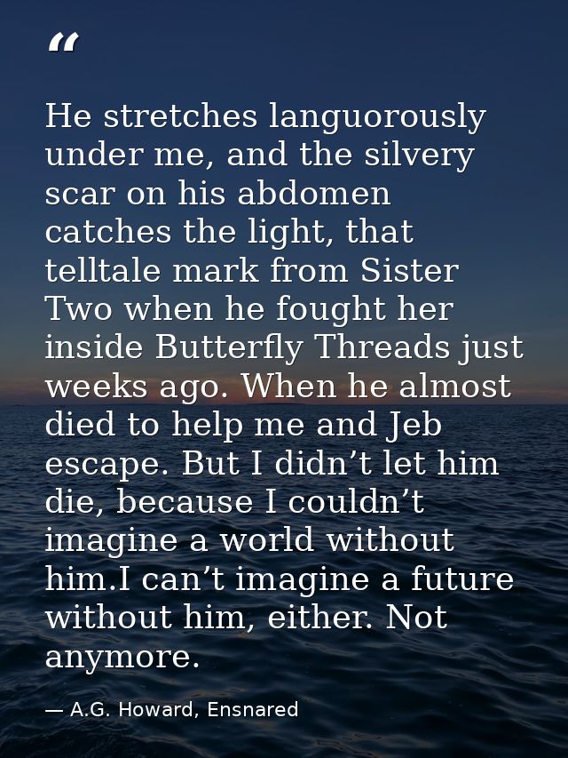 He stretches languorously under me, and the silvery scar on his abdomen catches the light, that telltale mark from Siste — A.G. Howard, Ensnared