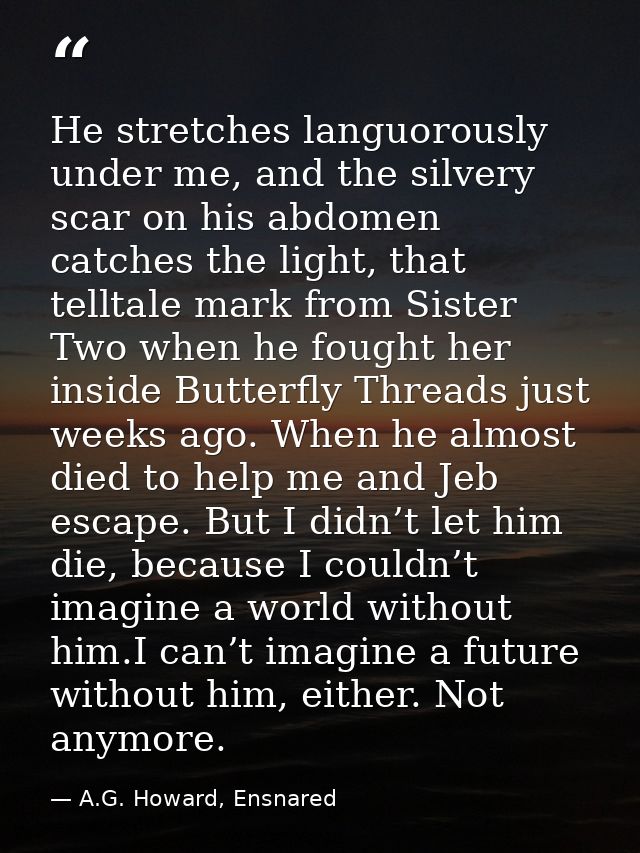 He stretches languorously under me, and the silvery scar on his abdomen catches the light, that telltale mark from Siste — A.G. Howard, Ensnared