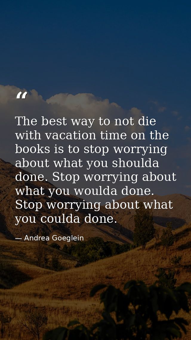 The best way to not die with vacation time on the books is to stop worrying about what you shoulda done. Stop worrying a — Andrea Goeglein