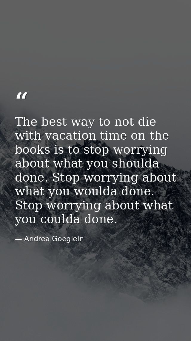 The best way to not die with vacation time on the books is to stop worrying about what you shoulda done. Stop worrying a — Andrea Goeglein