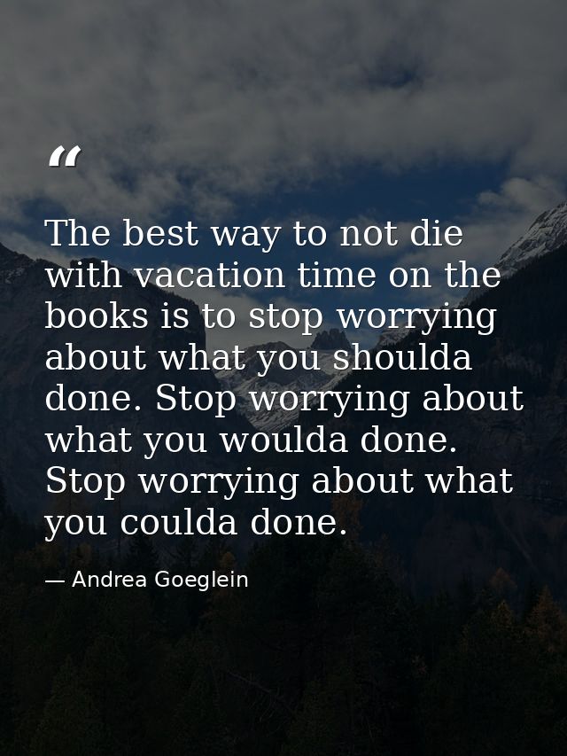 The best way to not die with vacation time on the books is to stop worrying about what you shoulda done. Stop worrying a — Andrea Goeglein