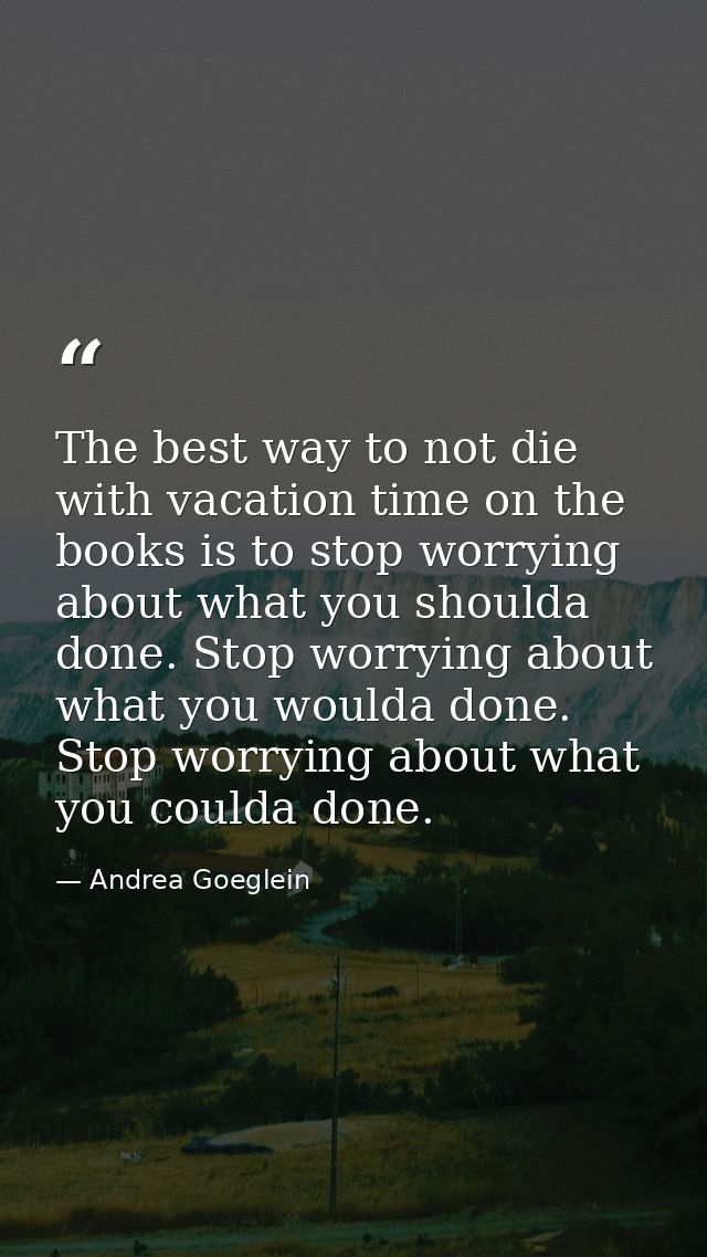 The best way to not die with vacation time on the books is to stop worrying about what you shoulda done. Stop worrying a — Andrea Goeglein