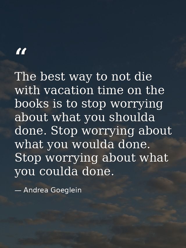 The best way to not die with vacation time on the books is to stop worrying about what you shoulda done. Stop worrying a — Andrea Goeglein