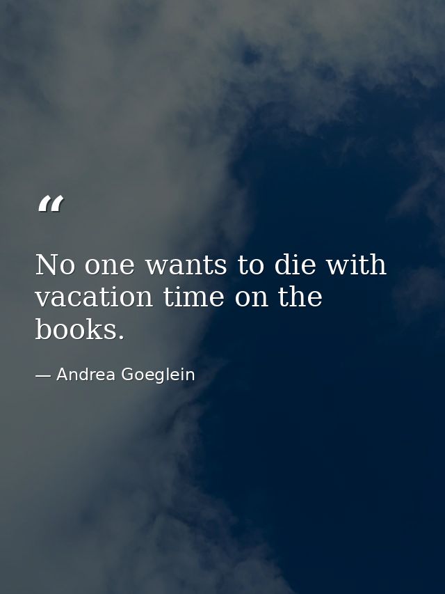 No one wants to die with vacation time on the books. — Andrea Goeglein