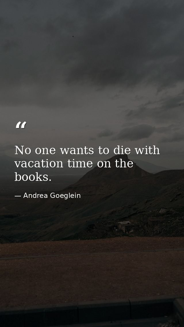 No one wants to die with vacation time on the books. — Andrea Goeglein