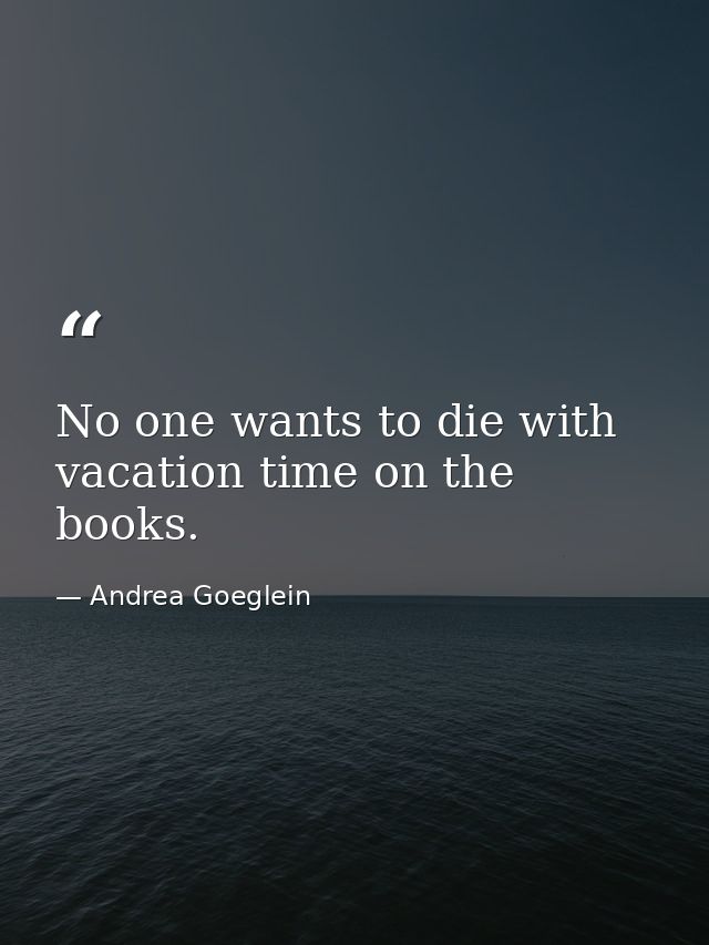 No one wants to die with vacation time on the books. — Andrea Goeglein