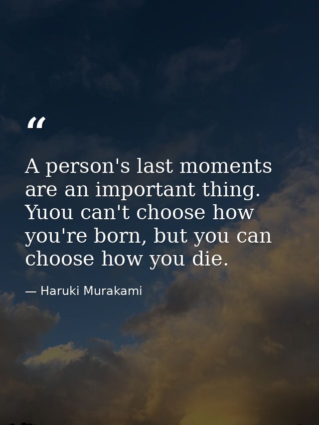 A person's last moments are an important thing. Yuou can't choose how you're born, but you can choose how you die. — Haruki Murakami