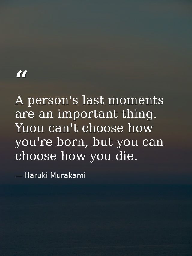 A person's last moments are an important thing. Yuou can't choose how you're born, but you can choose how you die. — Haruki Murakami