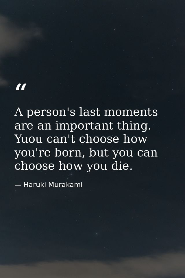 A person's last moments are an important thing. Yuou can't choose how you're born, but you can choose how you die. — Haruki Murakami