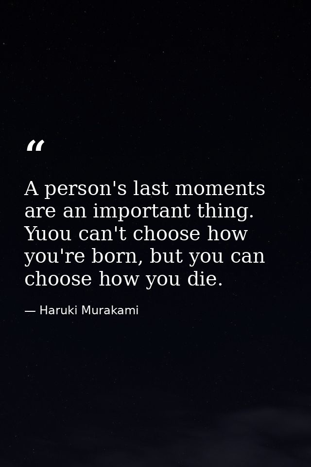 A person's last moments are an important thing. Yuou can't choose how you're born, but you can choose how you die. — Haruki Murakami