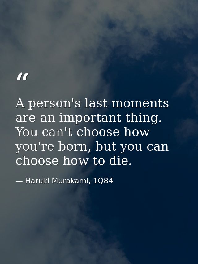 A person's last moments are an important thing. You can't choose how you're born, but you can choose how to die. — Haruki Murakami, 1Q84