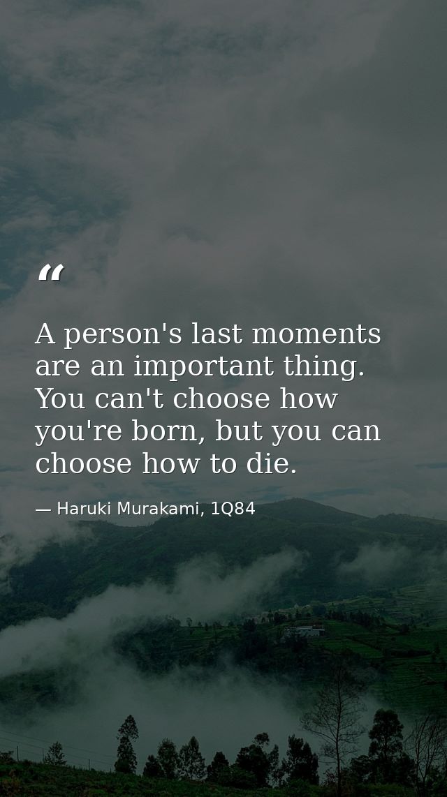 A person's last moments are an important thing. You can't choose how you're born, but you can choose how to die. — Haruki Murakami, 1Q84