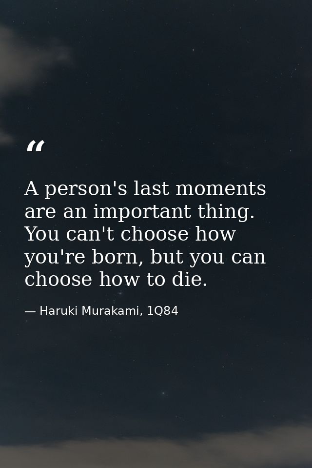 A person's last moments are an important thing. You can't choose how you're born, but you can choose how to die. — Haruki Murakami, 1Q84