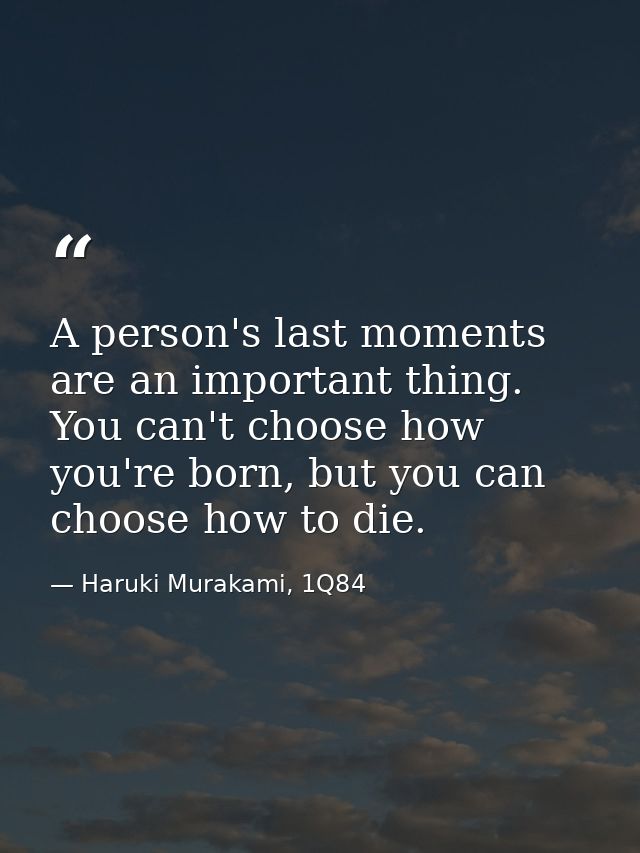 A person's last moments are an important thing. You can't choose how you're born, but you can choose how to die. — Haruki Murakami, 1Q84