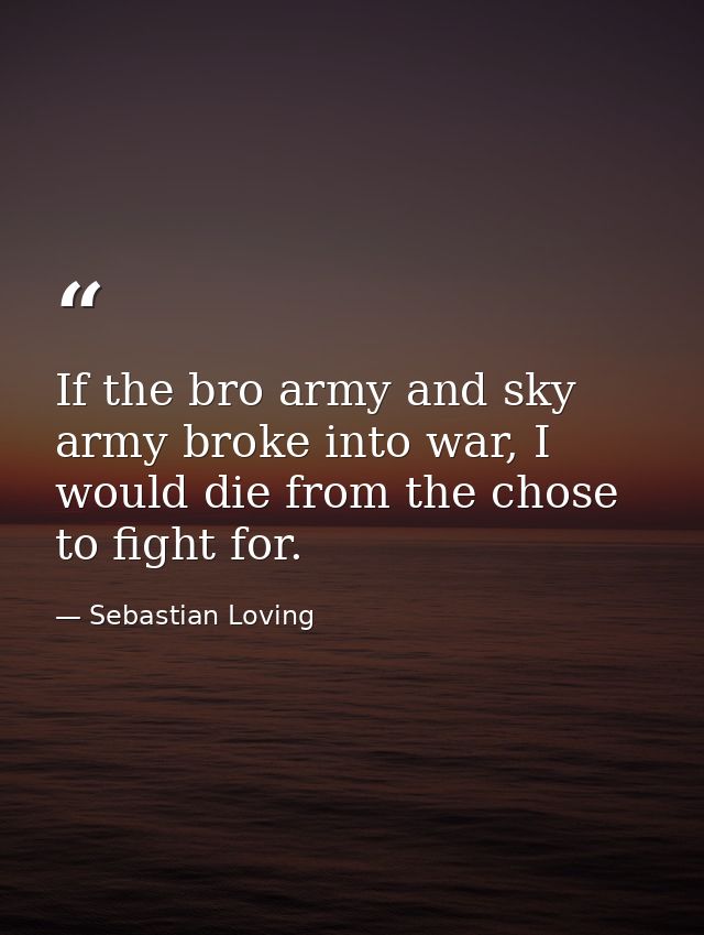 If the bro army and sky army broke into war, I would die from the chose to fight for. — Sebastian Loving