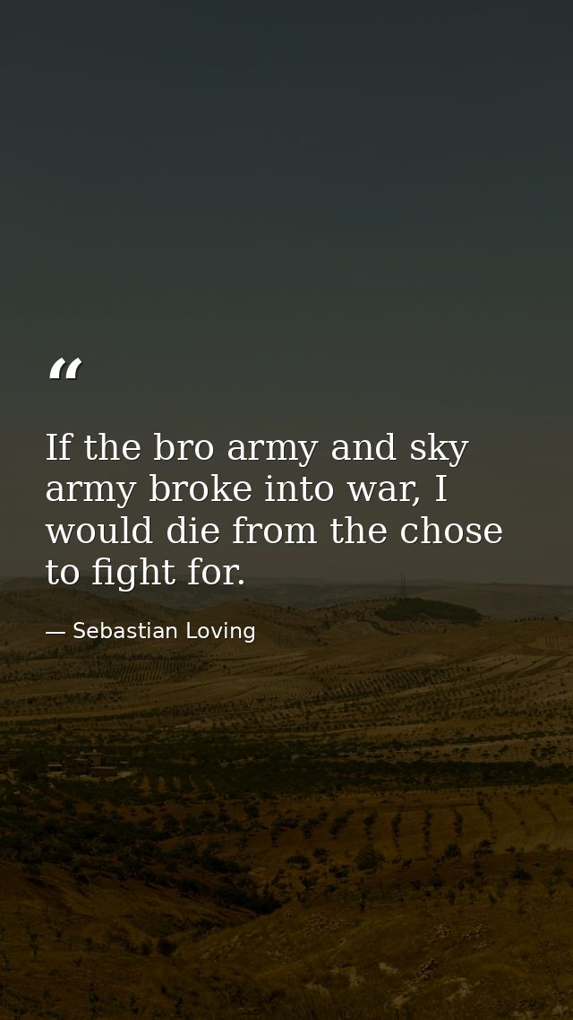 If the bro army and sky army broke into war, I would die from the chose to fight for. — Sebastian Loving