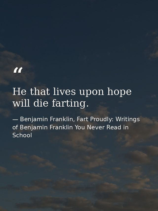 He that lives upon hope will die farting. — Benjamin Franklin, Fart Proudly: Writings of Benjamin Franklin You Never Read in School