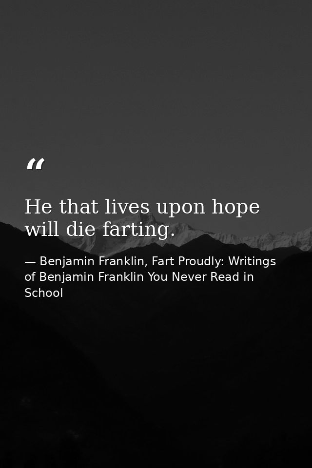 He that lives upon hope will die farting. — Benjamin Franklin, Fart Proudly: Writings of Benjamin Franklin You Never Read in School