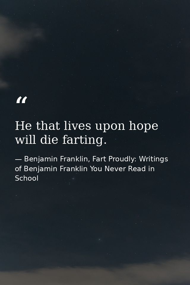 He that lives upon hope will die farting. — Benjamin Franklin, Fart Proudly: Writings of Benjamin Franklin You Never Read in School