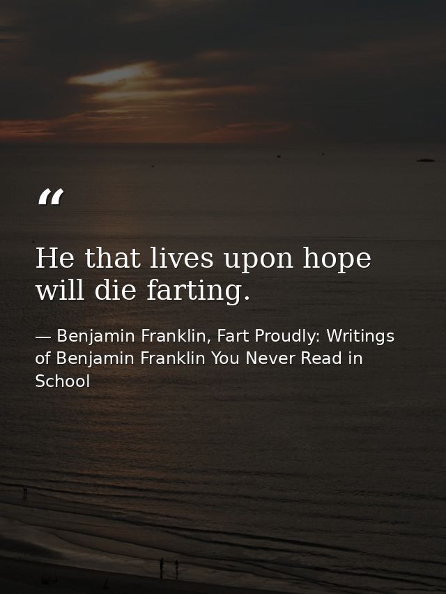 He that lives upon hope will die farting. — Benjamin Franklin, Fart Proudly: Writings of Benjamin Franklin You Never Read in School