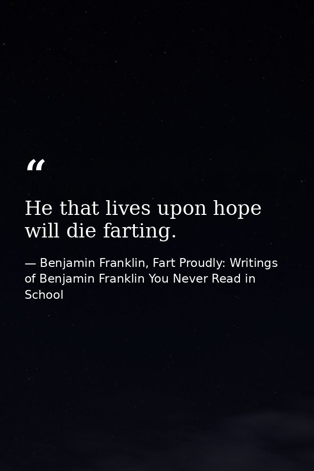 He that lives upon hope will die farting. — Benjamin Franklin, Fart Proudly: Writings of Benjamin Franklin You Never Read in School