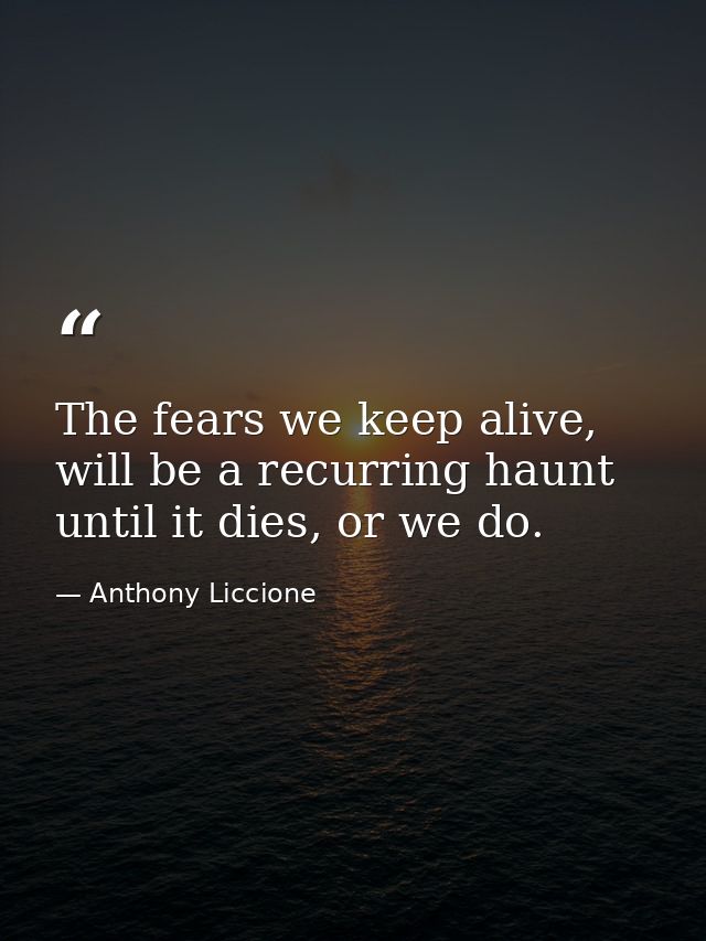The fears we keep alive, will be a recurring haunt until it dies, or we do. — Anthony Liccione