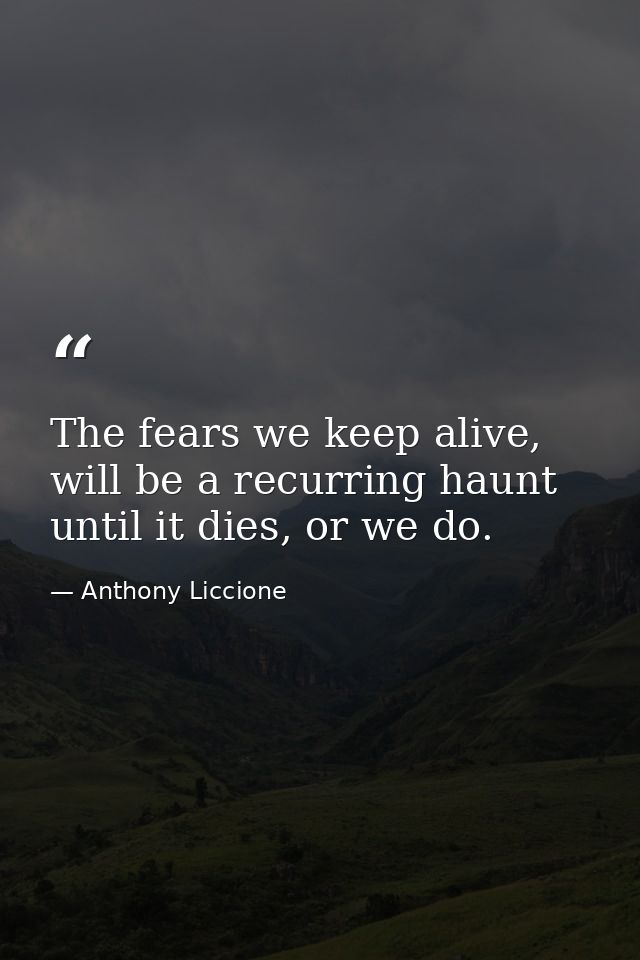 The fears we keep alive, will be a recurring haunt until it dies, or we do. — Anthony Liccione