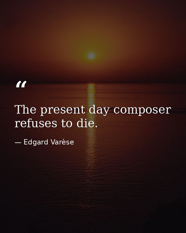 The present day composer refuses to die. — Edgard Varèse