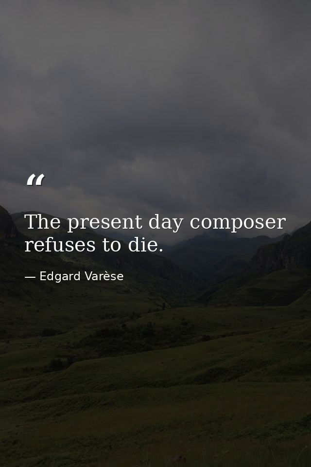 The present day composer refuses to die. — Edgard Varèse