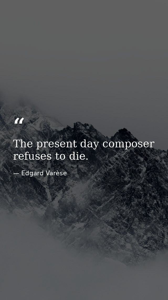 The present day composer refuses to die. — Edgard Varèse