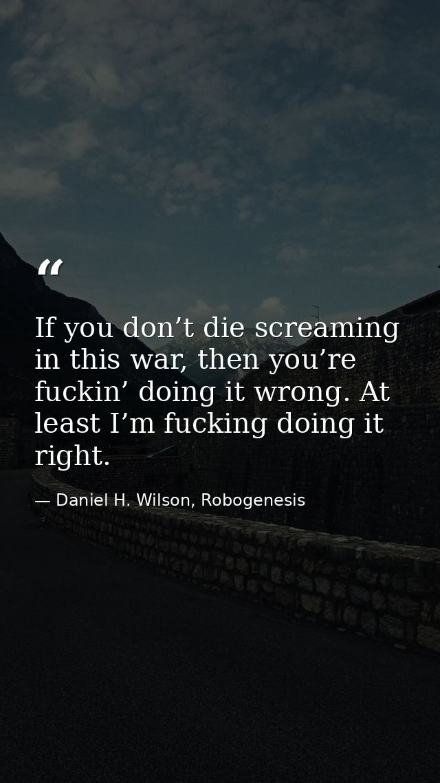 If you don’t die screaming in this war, then you’re fuckin’ doing it wrong. At least I’m fucking doing it right. — Daniel H. Wilson, Robogenesis
