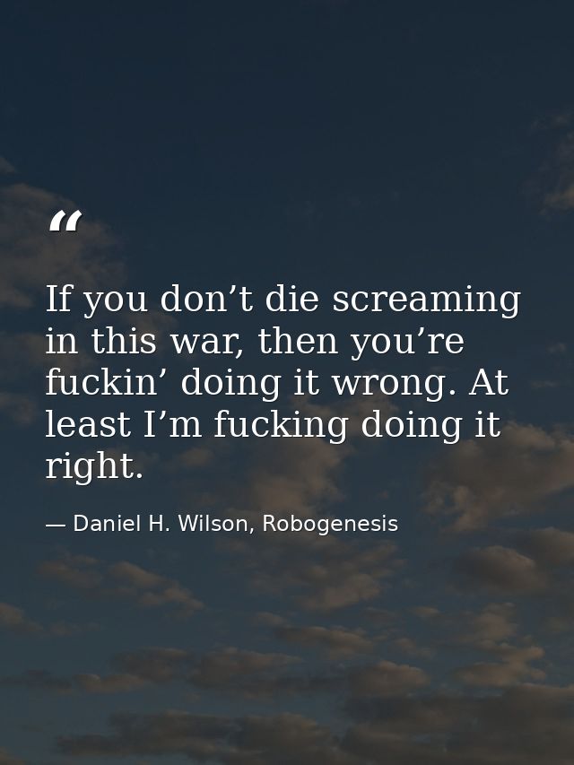 If you don’t die screaming in this war, then you’re fuckin’ doing it wrong. At least I’m fucking doing it right. — Daniel H. Wilson, Robogenesis