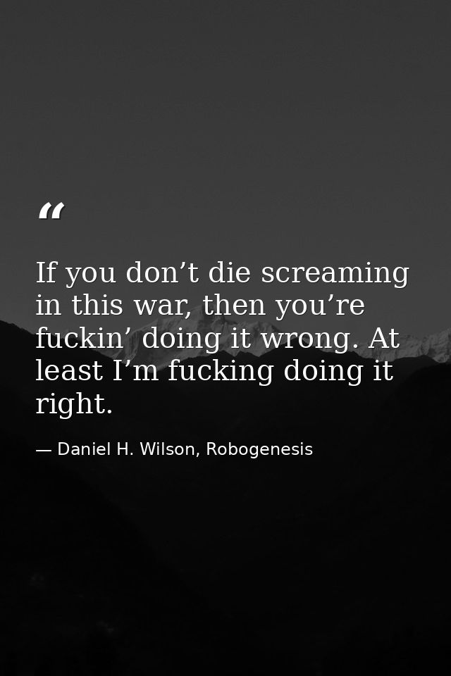 If you don’t die screaming in this war, then you’re fuckin’ doing it wrong. At least I’m fucking doing it right. — Daniel H. Wilson, Robogenesis
