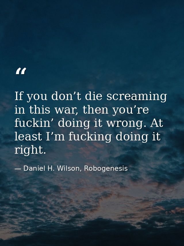 If you don’t die screaming in this war, then you’re fuckin’ doing it wrong. At least I’m fucking doing it right. — Daniel H. Wilson, Robogenesis