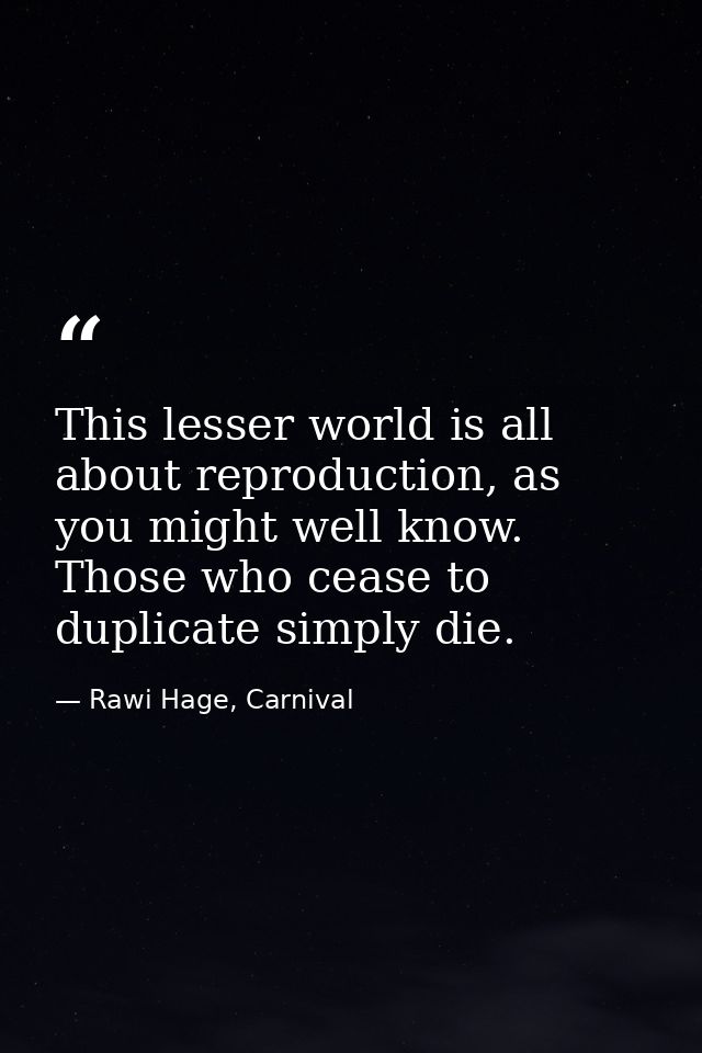 This lesser world is all about reproduction, as you might well know. Those who cease to duplicate simply die. — Rawi Hage, Carnival
