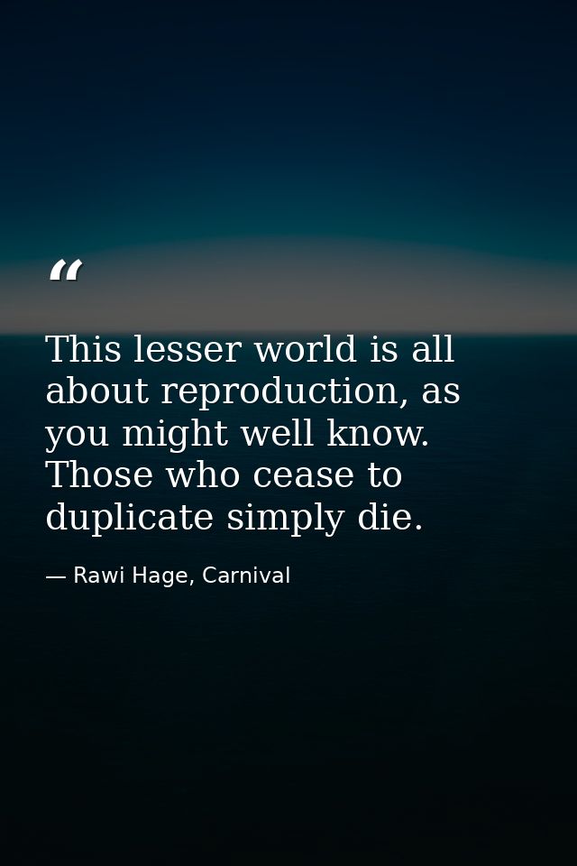 This lesser world is all about reproduction, as you might well know. Those who cease to duplicate simply die. — Rawi Hage, Carnival