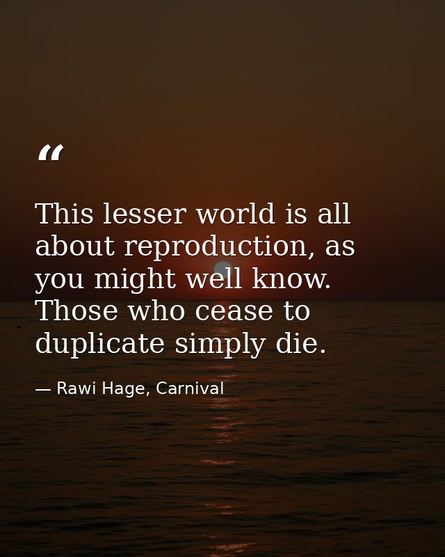 This lesser world is all about reproduction, as you might well know. Those who cease to duplicate simply die. — Rawi Hage, Carnival