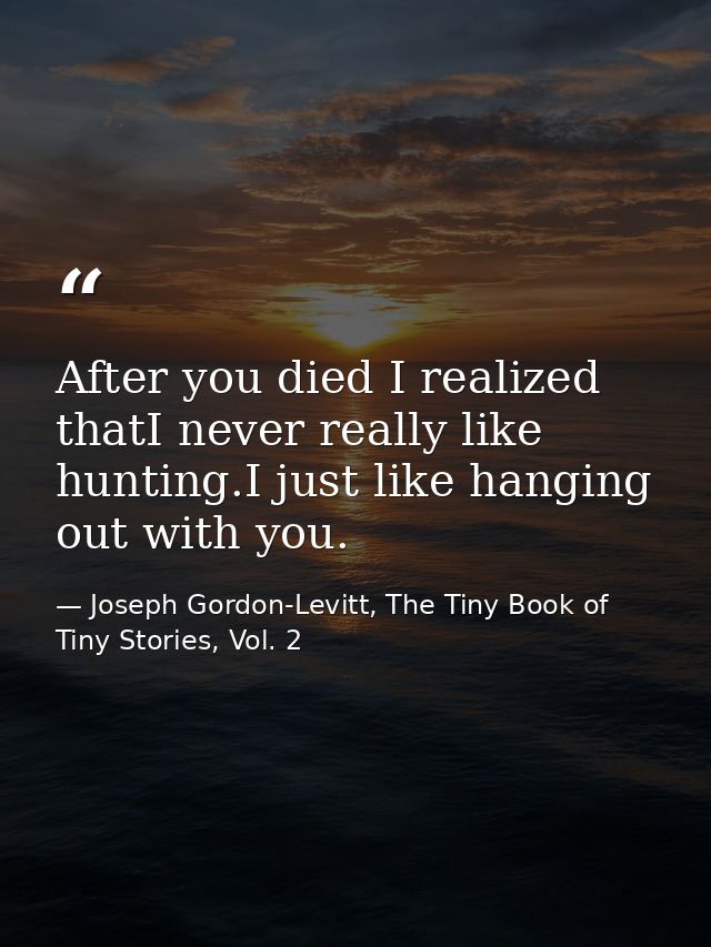 After you died I realized thatI never really like hunting.I just like hanging out with you. — Joseph Gordon-Levitt, The Tiny Book of Tiny Stories, Vol. 2