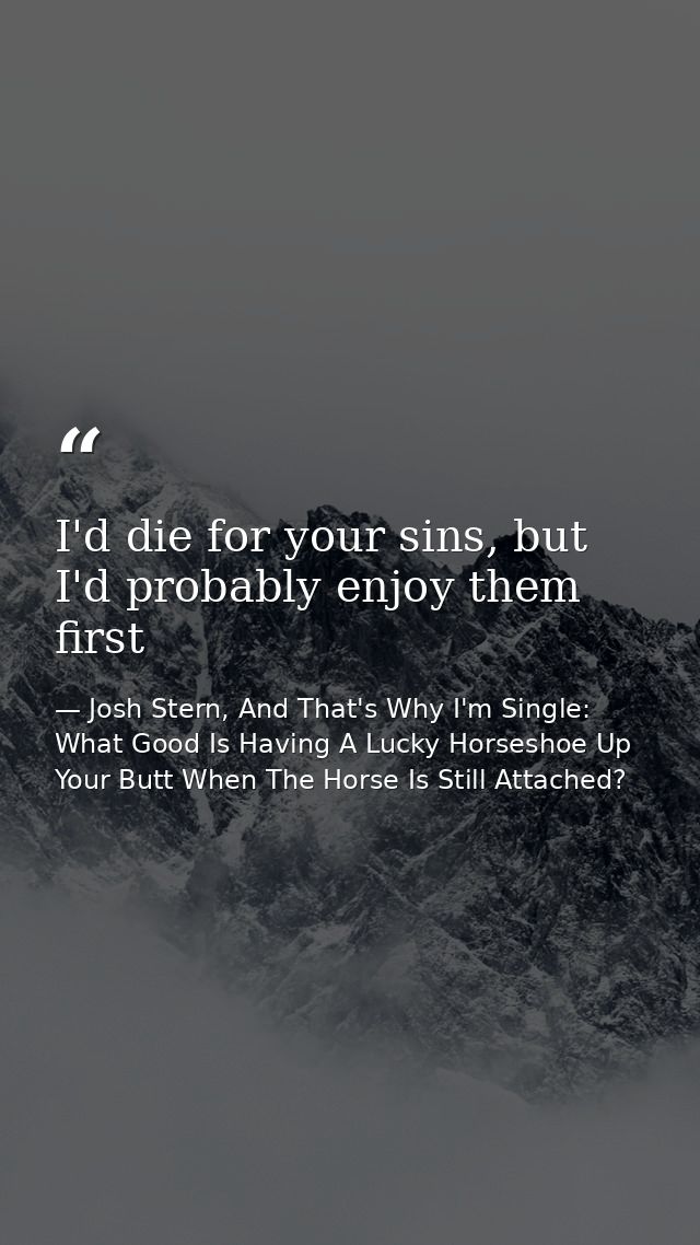 I'd die for your sins, but I'd probably enjoy them first — Josh Stern, And That's Why I'm Single: What Good Is Having A Lucky Horseshoe Up Your Butt When The Horse Is Still Attached?