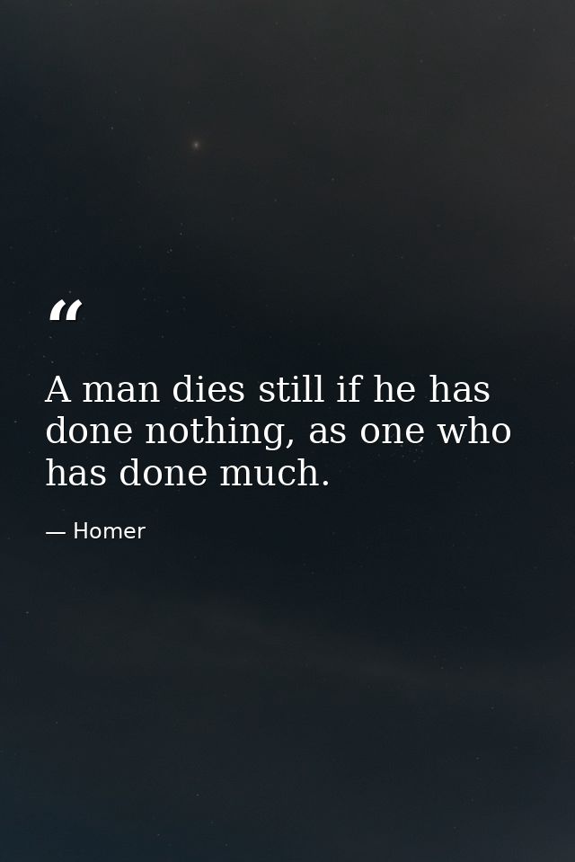 A man dies still if he has done nothing, as one who has done much. — Homer