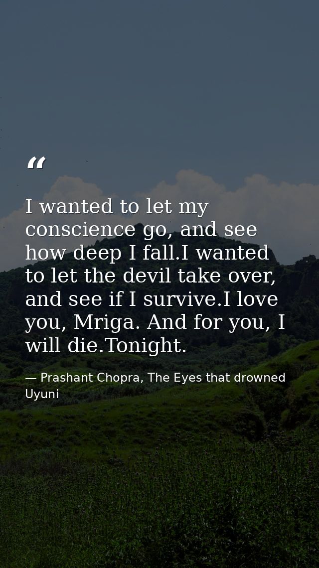 I wanted to let my conscience go, and see how deep I fall.I wanted to let the devil take over, and see if I survive.I lo — Prashant Chopra, The Eyes that drowned Uyuni