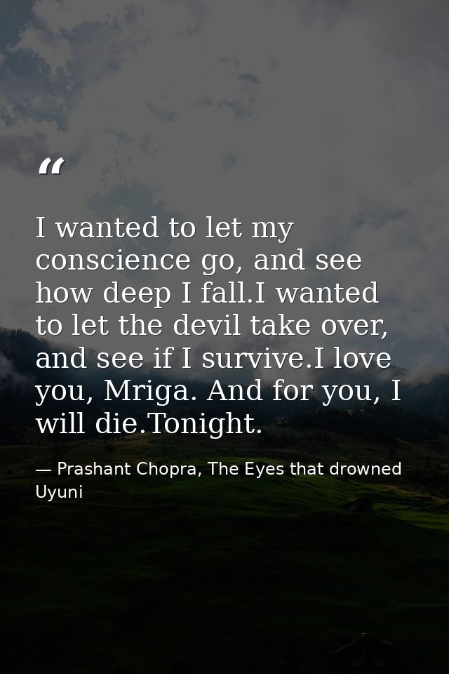 I wanted to let my conscience go, and see how deep I fall.I wanted to let the devil take over, and see if I survive.I lo — Prashant Chopra, The Eyes that drowned Uyuni