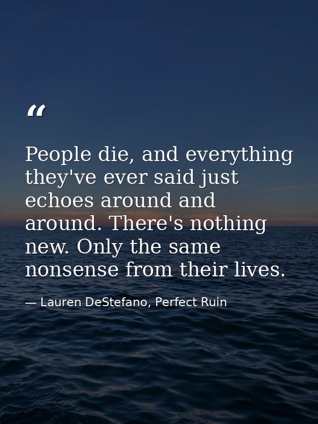 People die, and everything they've ever said just echoes around and around. There's nothing new. Only the same nonsense  — Lauren DeStefano, Perfect Ruin