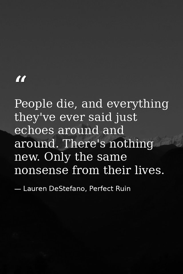 People die, and everything they've ever said just echoes around and around. There's nothing new. Only the same nonsense  — Lauren DeStefano, Perfect Ruin