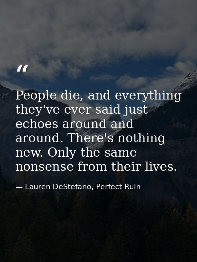People die, and everything they've ever said just echoes around and around. There's nothing new. Only the same nonsense  — Lauren DeStefano, Perfect Ruin