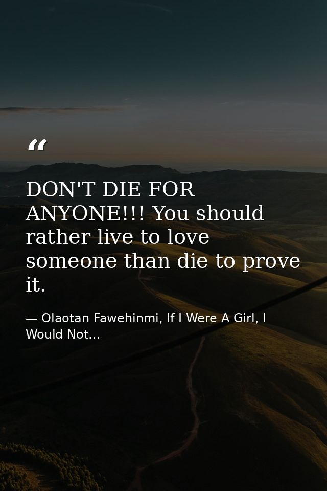 DON'T DIE FOR ANYONE!!! You should rather live to love someone than die to prove it. — Olaotan Fawehinmi, If I Were A Girl, I Would Not...